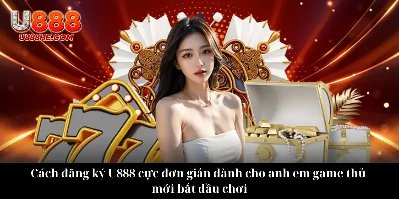 Cách đăng ký U888 cực đơn giản dành cho anh em game thủ mới bắt đầu chơi